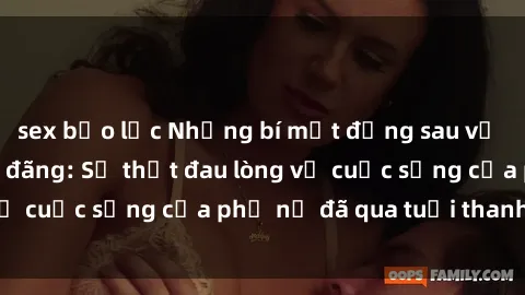 sex bạo lực Những bí mật đằng sau vẻ ngoài gái già dâm đãng: Sự thật đau lòng về cuộc sống của phụ nữ đã qua tuổi thanh xuân