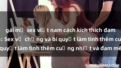 gái mỹ sex việt nam cách kích thích đam mê trong hôn nhân: Sex vợ chồng và bí quyết làm tình thêm cuồng nhiệt và đam mê