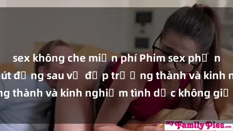 sex không che miễn phí Phim sex phụ nữ lớn tuổi: Sức hút đằng sau vẻ đẹp trưởng thành và kinh nghiệm tình dục không giới hạn