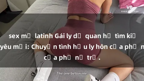 sex mỹ latinh Gái ly dị quan hệ tìm kiếm tình yêu mới: Chuyện tình hậu ly hôn của phụ nữ trẻ.