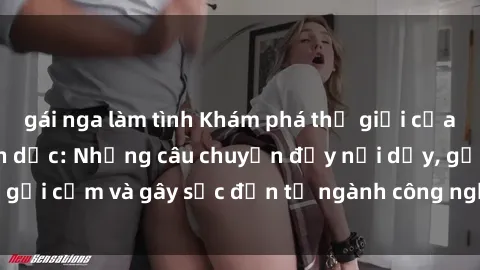 gái nga làm tình Khám phá thế giới của phim sex nô lệ tình dục: Những câu chuyện đầy nổi dậy, gợi cảm và gây sốc đến từ ngành công nghiệp giải trí đen tối