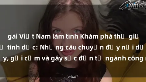 gái Việt Nam làm tình Khám phá thế giới của phim sex nô lệ tình dục: Những câu chuyện đầy nổi dậy, gợi cảm và gây sốc đến từ ngành công nghiệp giải trí đen tối