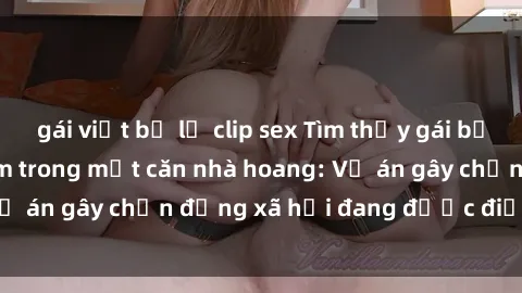 gái việt bị lộ clip sex Tìm thấy gái bị trói và bị hiếp dâm trong một căn nhà hoang: Vụ án gây chấn động xã hội đang được điều tra vào.