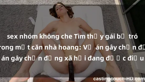 sex nhóm không che Tìm thấy gái bị trói và bị hiếp dâm trong một căn nhà hoang: Vụ án gây chấn động xã hội đang được điều tra vào.
