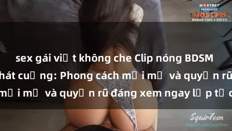 sex gái việt không che Clip nóng BDSM khiến người xem phát cuồng: Phong cách mới mẻ và quyến rũ đáng xem ngay lập tức!
