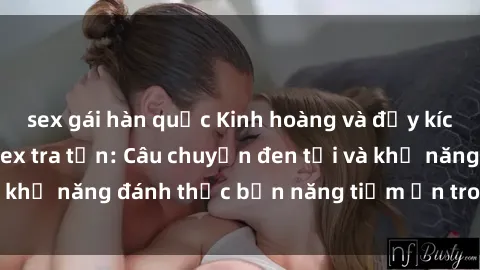 sex gái hàn quốc Kinh hoàng và đầy kích thích với phim sex tra tấn: Câu chuyện đen tối và khả năng đánh thức bản năng tiềm ẩn trong con người