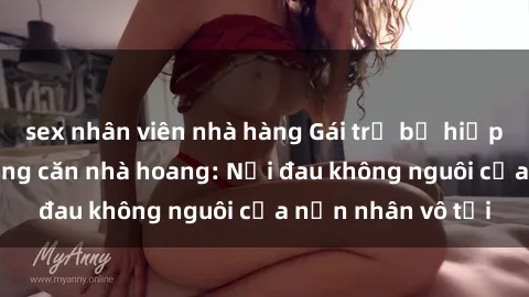 sex nhân viên nhà hàng Gái trẻ bị hiếp dâm bạo lực trong căn nhà hoang: Nỗi đau không nguôi của nạn nhân vô tội