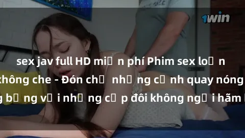 sex jav full HD miễn phí Phim sex loạn luân đầy kích thích không che - Đón chờ những cảnh quay nóng bỏng với những cặp đôi không ngại hãm hiếp gia đình trong lòng