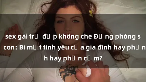 sex gái trẻ đẹp không che Động phòng sex mẹ con: Bí mật tình yêu của gia đình hay phản cảm?