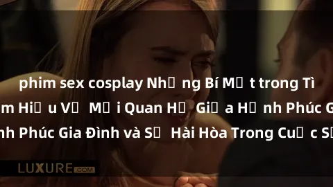 phim sex cosplay Những Bí Mật trong Tình Dục Gia Đình: Tìm Hiểu Về Mối Quan Hệ Giữa Hạnh Phúc Gia Đình và Sự Hài Hòa Trong Cuộc Sống Tình Dục