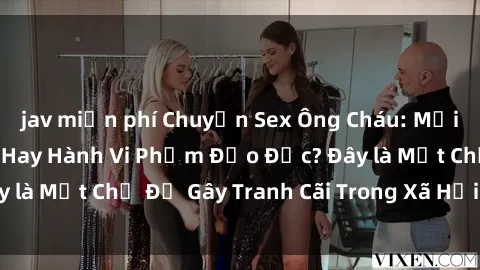 jav miễn phí Chuyện Sex Ông Cháu: Mối Quan Hệ Gia Đình Hay Hành Vi Phạm Đạo Đức? Đây là Một Chủ Đề Gây Tranh Cãi Trong Xã Hội Hiện Nay.