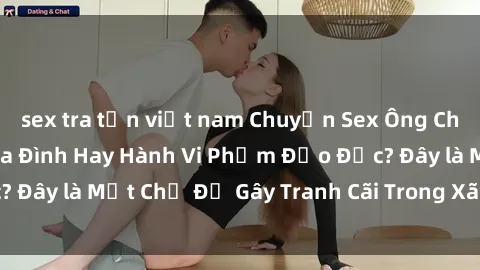 sex tra tấn việt nam Chuyện Sex Ông Cháu: Mối Quan Hệ Gia Đình Hay Hành Vi Phạm Đạo Đức? Đây là Một Chủ Đề Gây Tranh Cãi Trong Xã Hội Hiện Nay.
