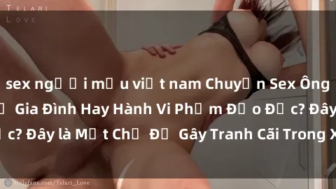 sex người mẫu việt nam Chuyện Sex Ông Cháu: Mối Quan Hệ Gia Đình Hay Hành Vi Phạm Đạo Đức? Đây là Một Chủ Đề Gây Tranh Cãi Trong Xã Hội Hiện Nay.