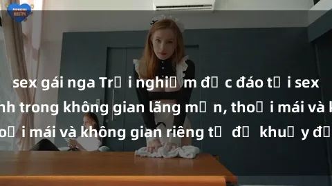 sex gái nga Trải nghiệm độc đáo tại sex nhà nghỉ: ẩn mình trong không gian lãng mạn, thoải mái và không gian riêng tư để khuấy động tình ái.