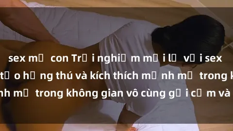 sex mẹ con Trải nghiệm mới lạ với sex phòng tắm - Cách tạo hứng thú và kích thích mạnh mẽ trong không gian vô cùng gợi cảm và lãng mạn