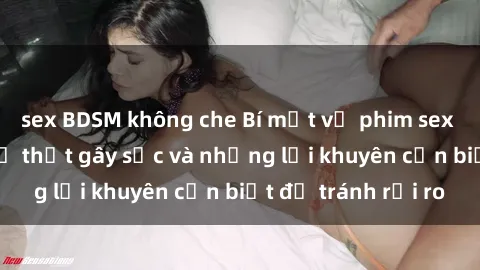 sex BDSM không che Bí mật về phim sex nơi công cộng: Sự thật gây sốc và những lời khuyên cần biết để tránh rủi ro