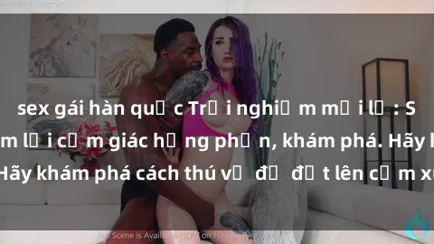 sex gái hàn quốc Trải nghiệm mới lạ: Sex trong xe hơi đem lại cảm giác hưng phấn, khám phá. Hãy khám phá cách thú vị để đốt lên cảm xúc trong cuộc tình!