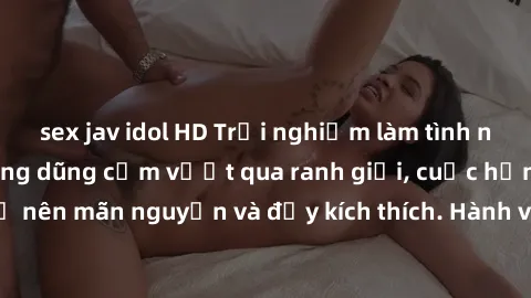 sex jav idol HD Trải nghiệm làm tình ngoài đường: Khi lòng dũng cảm vượt qua ranh giới, cuộc hẹn nơi công cộng trở nên mãn nguyện và đầy kích thích. Hành vi nguy hiểm, nhưng cũng tạo nên cảm giác mới 