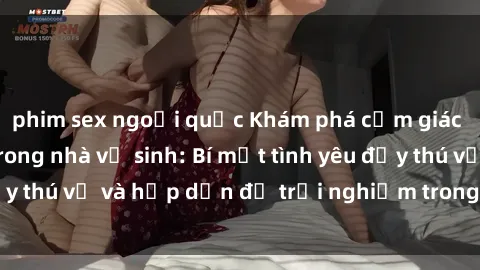 phim sex ngoại quốc Khám phá cảm giác mới mẻ với sex trong nhà vệ sinh: Bí mật tình yêu đầy thú vị và hấp dẫn để trải nghiệm trong đêm hôm nay!