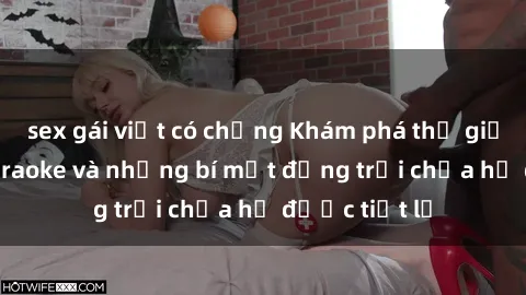 sex gái việt có chồng Khám phá thế giới sex quán karaoke và những bí mật động trời chưa hề được tiết lộ