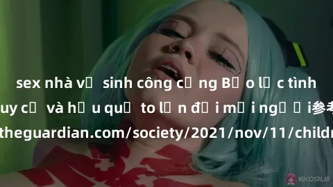 sex nhà vệ sinh công cộng Bạo lực tình dục trong nhóm: nguy cơ và hậu quả to lớn đối mọi người参考: https://www.theguardian.com/society/2021/nov/11/children-as-young-as-four-are-being-sexually-abused-by