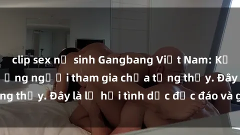 clip sex nữ sinh Gangbang Việt Nam: Kỷ lục mới với số lượng người tham gia chưa từng thấy. Đây là lễ hội tình dục độc đáo và gây sốc.