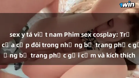 sex y tá việt nam Phim sex cosplay: Trải nghiệm tuyệt vời của cặp đôi trong những bộ trang phục gợi cảm và kích thích