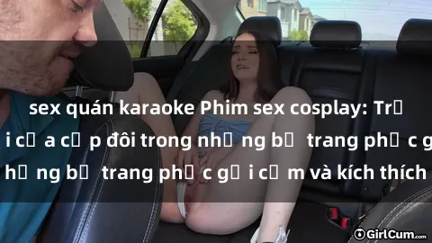 sex quán karaoke Phim sex cosplay: Trải nghiệm tuyệt vời của cặp đôi trong những bộ trang phục gợi cảm và kích thích