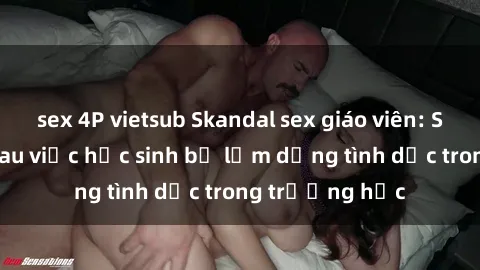 sex 4P vietsub Skandal sex giáo viên: Sự thật đằng sau việc học sinh bị lạm dụng tình dục trong trường học