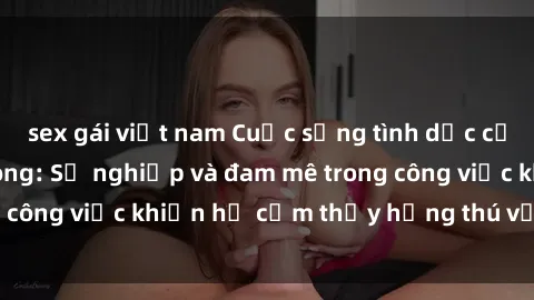 sex gái việt nam Cuộc sống tình dục của nhân viên văn phòng: Sự nghiệp và đam mê trong công việc khiến họ cảm thấy hứng thú với tình dục?