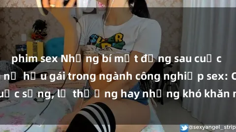 phim sex Những bí mật đằng sau cuộc sống của những nữ hầu gái trong ngành công nghiệp sex: Cuộc sống, lẽ thường hay những khó khăn mà họ phải đối mặt.