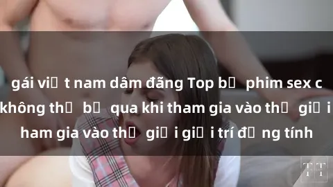 gái việt nam dâm đãng Top bộ phim sex châu âu nổi tiếng không thể bỏ qua khi tham gia vào thế giới giải trí đồng tính
