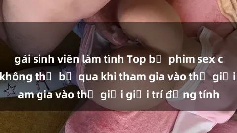 gái sinh viên làm tình Top bộ phim sex châu âu nổi tiếng không thể bỏ qua khi tham gia vào thế giới giải trí đồng tính