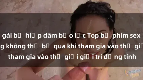 gái bị hiếp dâm bạo lực Top bộ phim sex châu âu nổi tiếng không thể bỏ qua khi tham gia vào thế giới giải trí đồng tính