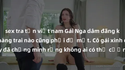 sex tra tấn việt nam Gái Nga dâm đãng khiến tim bất cứ chàng trai nào cũng phải đỏ mặt. Cô gái xinh đẹp này đã chứng minh rằng không ai có thể cưỡng lại khi cô làm tình đắm say.