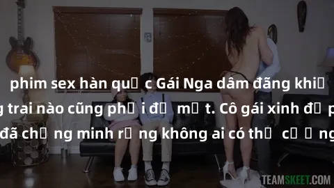 phim sex hàn quốc Gái Nga dâm đãng khiến tim bất cứ chàng trai nào cũng phải đỏ mặt. Cô gái xinh đẹp này đã chứng minh rằng không ai có thể cưỡng lại khi cô làm tình đắm say.