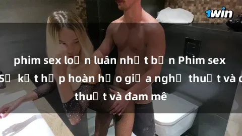 phim sex loạn luân nhật bản Phim sex Pháp - Sự kết hợp hoàn hảo giữa nghệ thuật và đam mê