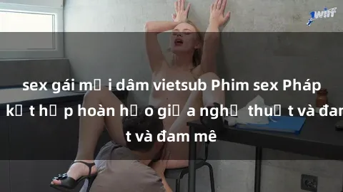 sex gái mại dâm vietsub Phim sex Pháp - Sự kết hợp hoàn hảo giữa nghệ thuật và đam mê