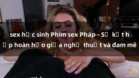 sex học sinh Phim sex Pháp - Sự kết hợp hoàn hảo giữa nghệ thuật và đam mê