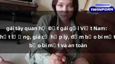 gái tây quan hệ Đặt gái gọi Việt Nam: Dịch vụ chất lượng, giá cả hợp lý, đảm bảo bí mật và an toàn