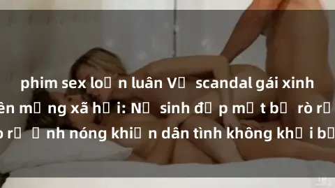 phim sex loạn luân Vụ scandal gái xinh lộ hàng gây sốt trên mạng xã hội: Nữ sinh đẹp mắt bị rò rỉ ảnh nóng khiến dân tình không khỏi bất ngờ và phẫn nộ!