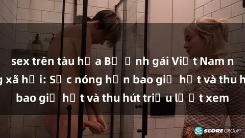 sex trên tàu hỏa Bộ ảnh gái Việt Nam nude gây sốt mạng xã hội: Sắc nóng hơn bao giờ hết và thu hút triệu lượt xem