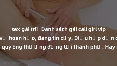 sex gái trẻ Danh sách gái call girl vip chất lượng, dịch vụ hoàn hảo, đáng tin cậy. Điều hấp dẫn cho các quý ông thượng đẳng tại thành phố. Hãy nhấc máy và đặt lịch ngay!