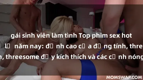 gái sinh viên làm tình Top phim sex hot nhất không thể bỏ lỡ năm nay: đỉnh cao của đồng tính, threesome đầy kích thích và các cảnh nóng đang gây sốt!