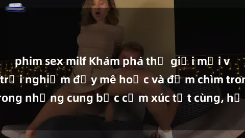 phim sex milf Khám phá thế giới mới với sex người lớn: trải nghiệm đầy mê hoặc và đắm chìm trong những cung bậc cảm xúc tột cùng, hứng khởi và cuốn hút.
