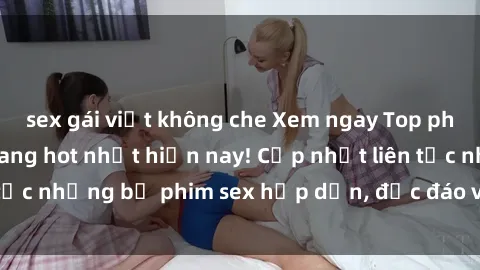 sex gái việt không che Xem ngay Top phim sex mới nhất đang hot nhất hiện nay! Cập nhật liên tục những bộ phim sex hấp dẫn, độc đáo và đầy kích thích.