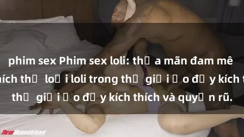 phim sex Phim sex loli: thỏa mãn đam mê của người yêu thích thể loại loli trong thế giới ảo đầy kích thích và quyến rũ.