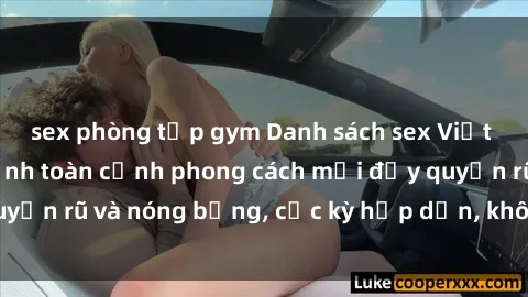sex phòng tập gym Danh sách sex Việt Nam không che - Ảnh toàn cảnh phong cách mới đầy quyến rũ và nóng bỏng, cực kỳ hấp dẫn, không thể bỏ qua!