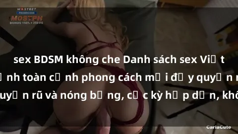 sex BDSM không che Danh sách sex Việt Nam không che - Ảnh toàn cảnh phong cách mới đầy quyến rũ và nóng bỏng, cực kỳ hấp dẫn, không thể bỏ qua!