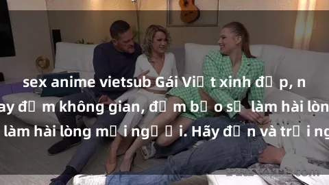 sex anime vietsub Gái Việt xinh đẹp, nồng nàn làm tình say đắm không gian, đảm bảo sẽ làm hài lòng mọi người. Hãy đến và trải nghiệm ngay!